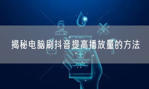 揭秘电脑刷抖音提高播放量的方法