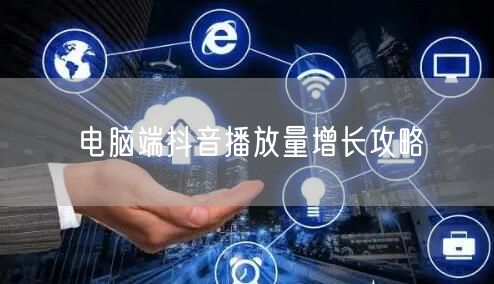 电脑端抖音播放量增长攻略