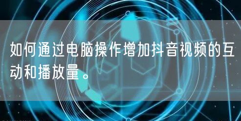如何通过电脑操作增加抖音视频的互动和播放量。