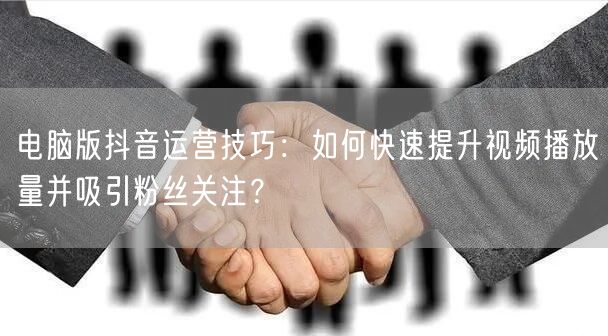 电脑版抖音运营技巧：如何快速提升视频播放量并吸引粉丝关注？