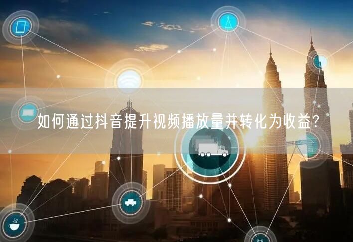 如何通过抖音提升视频播放量并转化为收益？