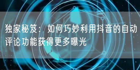 独家秘笈：如何巧妙利用抖音的自动评论功能获得更多曝光