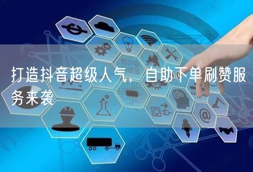 打造抖音超级人气，自助下单刷赞服务来袭