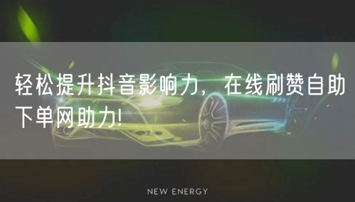 轻松提升抖音影响力，在线刷赞自助下单网助力!