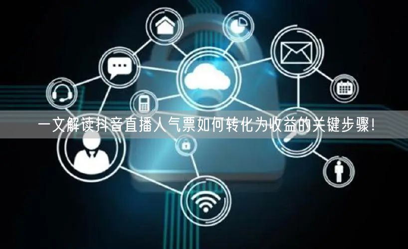 一文解读抖音直播人气票如何转化为收益的关键步骤！