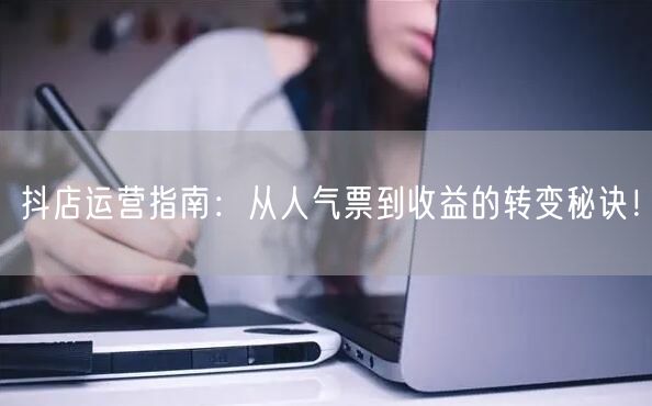 抖店运营指南：从人气票到收益的转变秘诀！