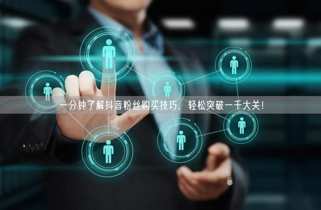 一分钟了解抖音粉丝购买技巧，轻松突破一千大关！