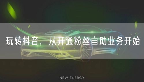 玩转抖音，从开通粉丝自助业务开始