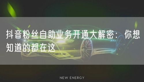 抖音粉丝自助业务开通大解密：你想知道的都在这