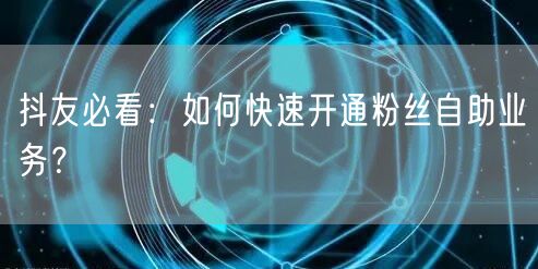 抖友必看：如何快速开通粉丝自助业务？