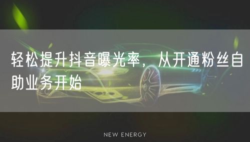轻松提升抖音曝光率，从开通粉丝自助业务开始