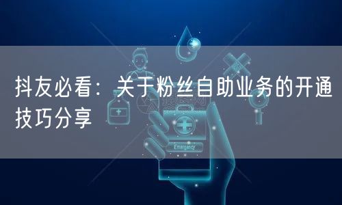 抖友必看：关于粉丝自助业务的开通技巧分享