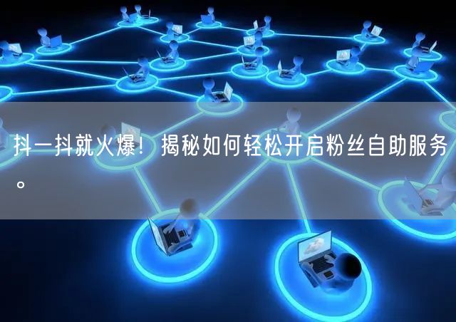 抖一抖就火爆！揭秘如何轻松开启粉丝自助服务。