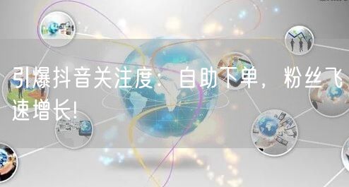 引爆抖音关注度:自助下单,粉丝飞速增长!