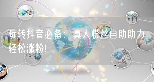 玩转抖音必备：真人粉丝自助助力，轻松涨粉!