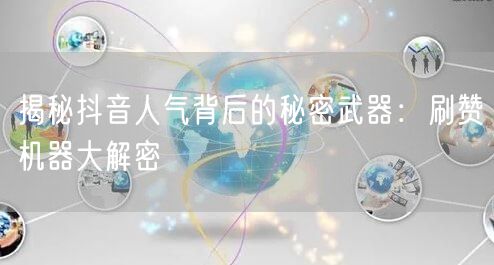 揭秘抖音人气背后的秘密武器：刷赞机器大解密