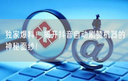 独家爆料！揭开抖音自动刷赞机器的神秘面纱！