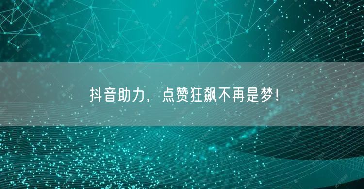 抖音助力，点赞狂飙不再是梦！