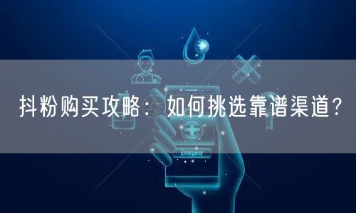 抖粉购买攻略：如何挑选靠谱渠道？
