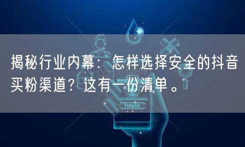 揭秘行业内幕：怎样选择安全的抖音买粉渠道？这有一份清单。