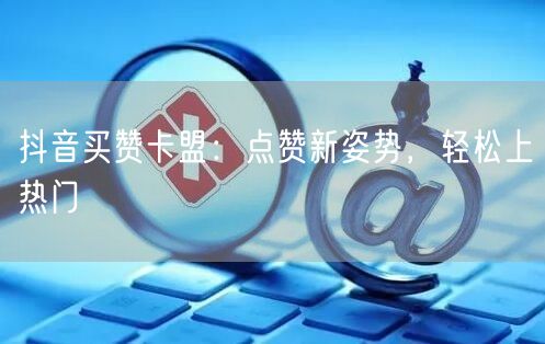 抖音买赞卡盟：点赞新姿势，轻松上热门