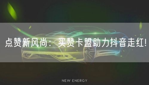 点赞新风尚：买赞卡盟助力抖音走红!