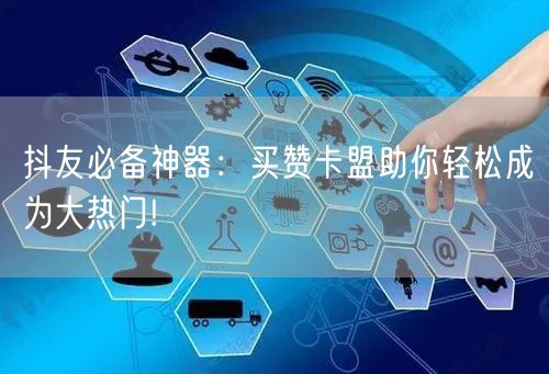 抖友必备神器：买赞卡盟助你轻松成为大热门!