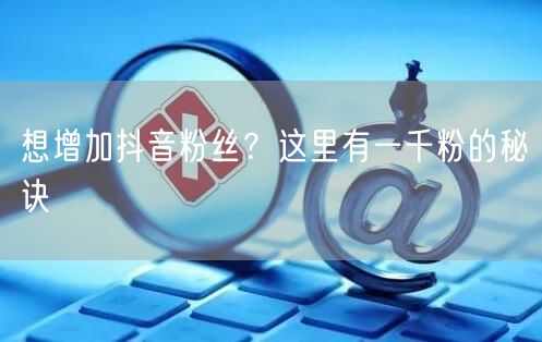 想增加抖音粉丝？这里有一千粉的秘诀