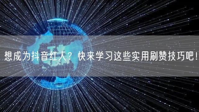 想成为抖音红人？快来学习这些实用刷赞技巧吧！