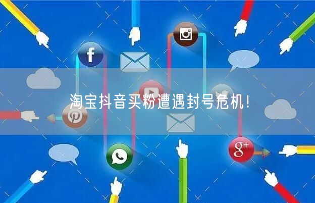 淘宝抖音买粉遭遇封号危机！