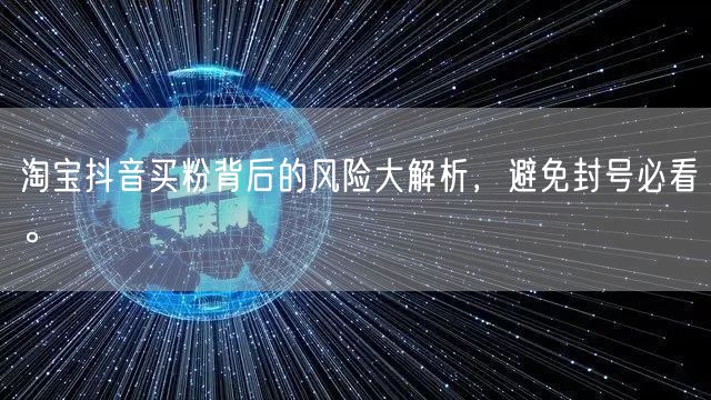 淘宝抖音买粉背后的风险大解析，避免封号必看。