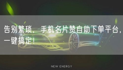 告别繁琐，手机名片赞自助下单平台，一键搞定！