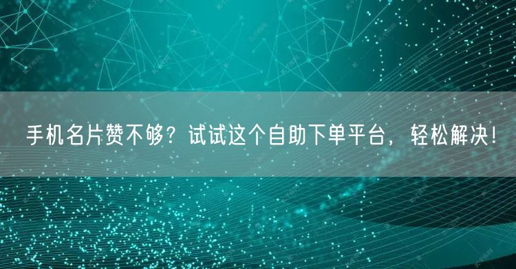 手机名片赞不够？试试这个自助下单平台，轻松解决！