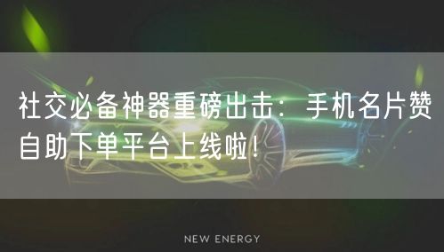社交必备神器重磅出击：手机名片赞自助下单平台上线啦！