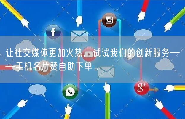 让社交媒体更加火热，试试我们的创新服务——手机名片赞自助下单。