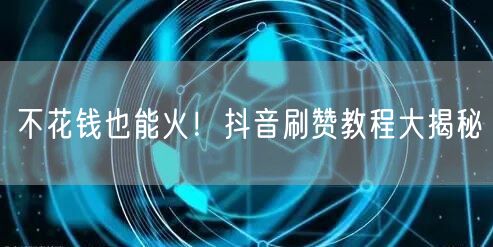 不花钱也能火！抖音刷赞教程大揭秘