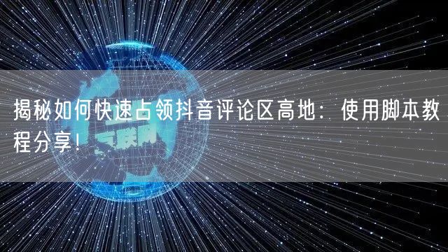 揭秘如何快速占领抖音评论区高地：使用脚本教程分享！