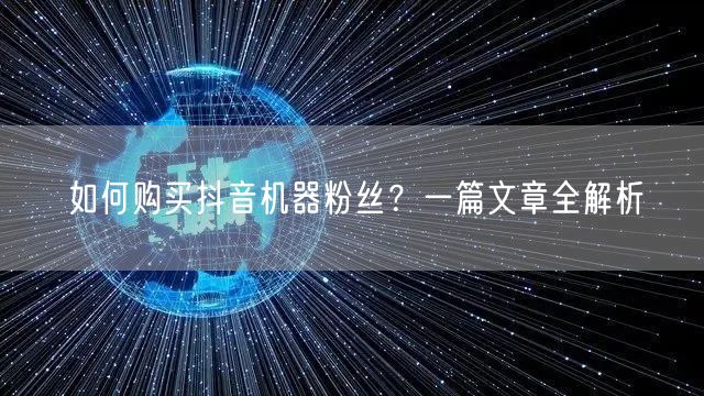 如何购买抖音机器粉丝？一篇文章全解析