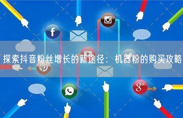 探索抖音粉丝增长的新途径：机器粉的购买攻略