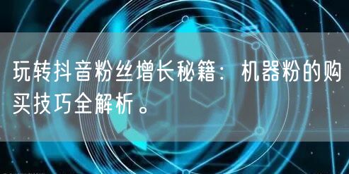 玩转抖音粉丝增长秘籍：机器粉的购买技巧全解析。