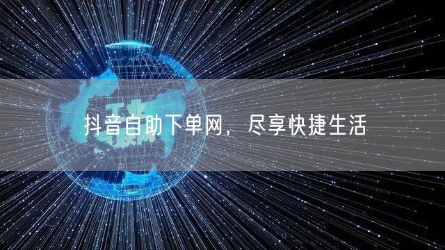 抖音自助下单网，尽享快捷生活