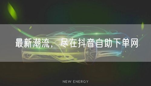 最新潮流，尽在抖音自助下单网