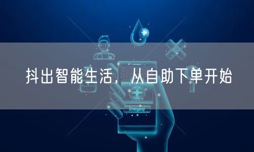 抖出智能生活，从自助下单开始