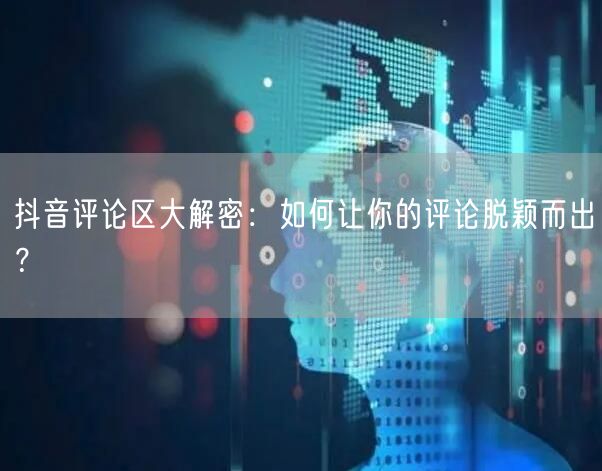 抖音评论区大解密：如何让你的评论脱颖而出？