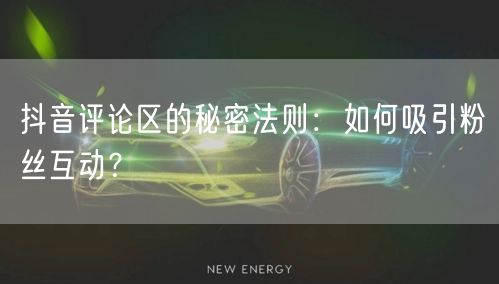 抖音评论区的秘密法则：如何吸引粉丝互动？