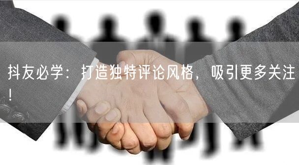 抖友必学：打造独特评论风格，吸引更多关注！