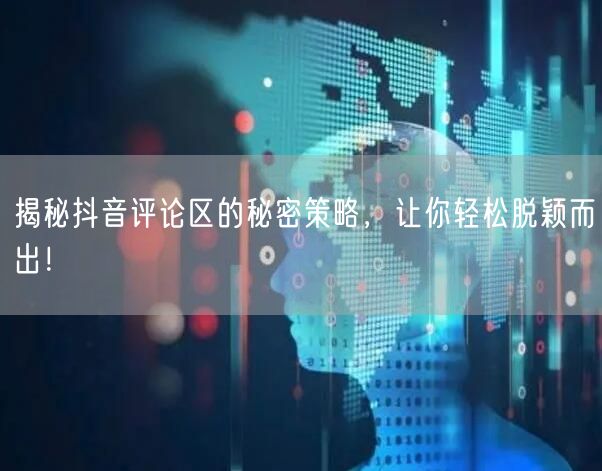 揭秘抖音评论区的秘密策略，让你轻松脱颖而出！