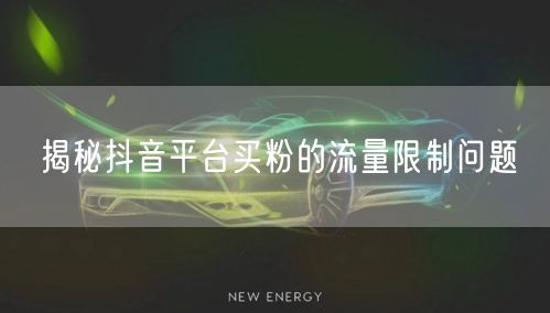 揭秘抖音平台买粉的流量限制问题