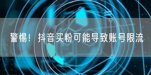 警惕！抖音买粉可能导致账号限流