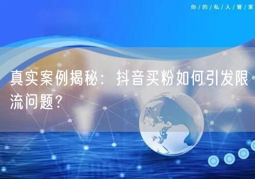 真实案例揭秘：抖音买粉如何引发限流问题？